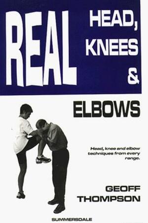 Real Head, Knees and Elbows: Head, Knee and Elbow Techniques from Every Range by Geoff Thompson