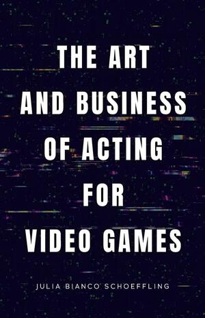 The Art and Business of Acting for Video Games by Julia Bianco Schoeffling