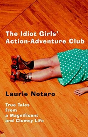 The Idiot Girls' Action-Adventure Club: True Tales from a Magnificent and Clumsy Life by Laurie Notaro