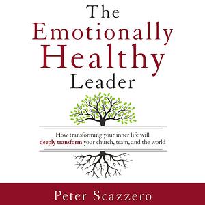 The Emotionally Healthy Leader: How Transforming Your Inner Life Will Deeply Transform Your Church, Team, and the World by Peter Scazzero