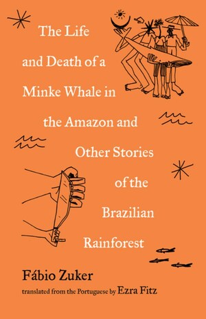 The Life and Death of a Minke Whale in the Amazon: And Other Stories of the Brazilian Rainforest by Fábio Zuker