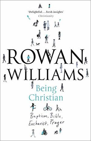 Being Christian: Baptism, Bible, Eucharist, Prayer by Rowan Williams