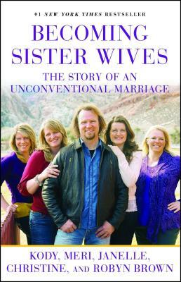 Becoming Sister Wives: The Story of an Unconventional Marriage by Meri Brown, Kody Brown, Janelle Brown