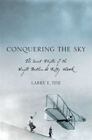 Conquering the Sky: The Secret Flights of the Wright Brothers at Kitty Hawk by Larry E. Tise