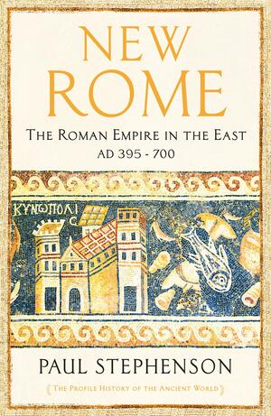New Rome: The Roman Empire in the East, AD 395 - 700 by Paul Stephenson