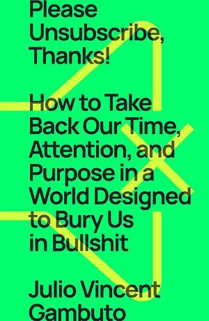 Please Unsubscribe, Thanks!: How to Take Back Our Time, Attention, and Purpose in a World Designed to Bury Us in Bullshit by Julio Vincent Gambuto