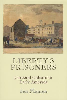 Liberty's Prisoners: Carceral Culture in Early America by Jen Manion