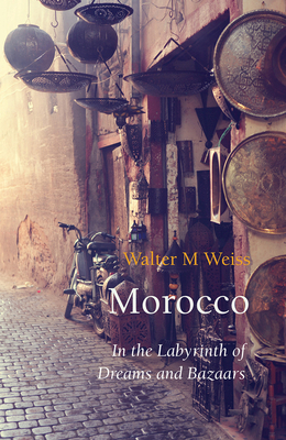 Morocco: In the Labyrinth of Dreams and Bazaars by Walter M. Weiss