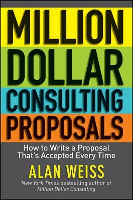 Million Dollar Consulting Proposals: How to Write a Proposal That's Accepted Every Time by Alan Weiss