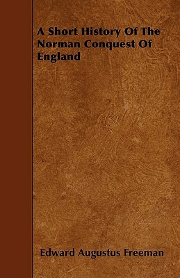 A Short History Of The Norman Conquest Of England by Edward Augustus Freeman