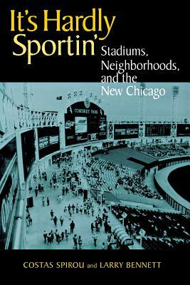It's Hardly Sportin': Stadiums, Neighborhoods, and the New Chicago by Costas Spirou, Larry Bennett