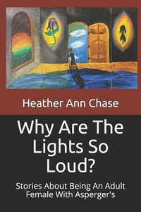 Why Are The Lights So Loud?: Stories About Being An Adult Female With Asperger's by Heather Chase