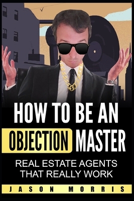 How to be an Objection Master: Real estate Agents that REALLY work by Jason Morris