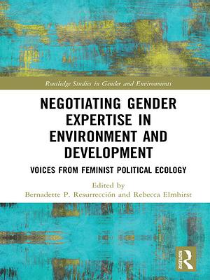 Negotiating Gender Expertise in Environment and Development: Voices from Feminist Political Ecology by Bernadette P. Resurrección