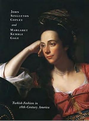 John Singleton Copley and Margaret Kemble Gage: Turkish Fashion in 18th-Century America by Carrie Rebora Barratt