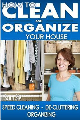 How To Clean and Organize Your House: The Ultimate DIY House Hack Guide for: Speed Cleaning, De-cluttering, Organizing - Learn How to Save Money and S by Sam Siv