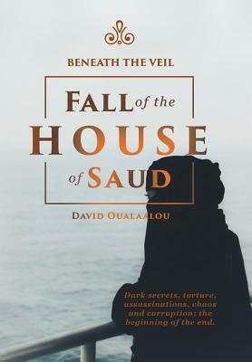 Beneath the Veil Fall of the House of Saud by David Oualaalou