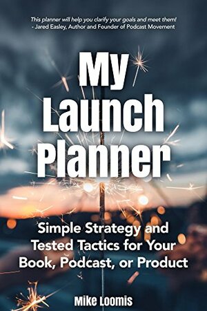 My Book Launch Planner: Simple Strategy and Tested Tactics for Your Book, Podcast, or Product by Mike Loomis