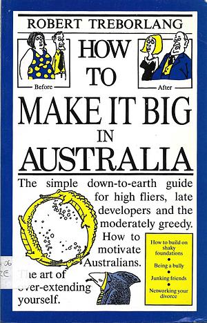 How To Make It Big In Australia: The Down To Earth Guide For High Fliers, Late Developers And The Moderately Greedy by Robert Treborlang