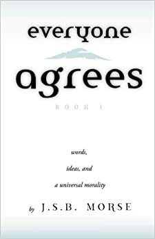 Everyone Agrees: Book I: Words, Ideas, and a Universal Morality by J.S.B. Morse