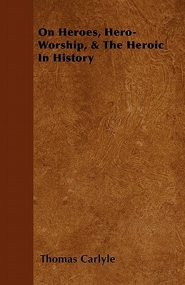 On Heroes, Hero-Worship, & The Heroic In History by Thomas Carlyle