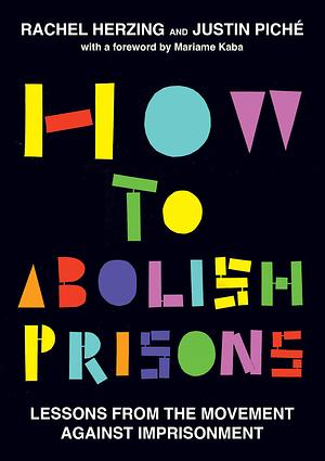How to Abolish Prisons: Lessons from the Movement against Imprisonment by Rachel Herzing, Justin Piche