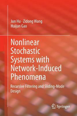 Nonlinear Stochastic Systems with Network-Induced Phenomena: Recursive Filtering and Sliding-Mode Design by Zidong Wang, Jun Hu, Huijun Gao