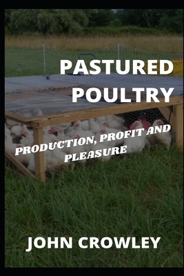 Pastured Poultry: Production, Profit and Pleasure by John Crowley