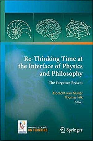 Re-Thinking Time at the Interface of Physics and Philosophy: The Forgotten Present by Thomas Filk, Albrecht von Müller