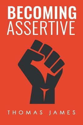 Becoming Assertive: A Guide To Take Control of Your Life by Thomas James
