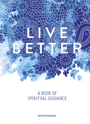 Live Better: A Book of Spiritual Guidance by Sophie Golding