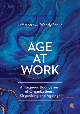 Age at Work: Ambiguous Boundaries of Organizations, Organizing and Ageing by Wendy Parkin, Jeff Hearn