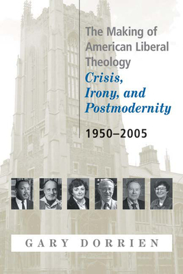 The Making of American Liberal Theology: Crisis, Irony, and Postmodernity, 1950-2005 by Gary Dorrien