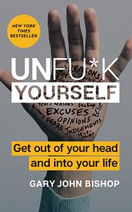 Unf*ck Yourself: Get Out of Your Head and into Your Life by Gary John Bishop