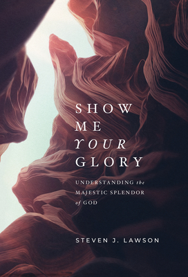 Show Me Your Glory: Understanding the Majestic Splendor of God by Steven J. Lawson