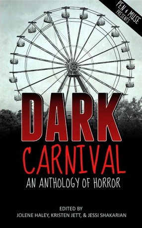 Dark Carnival: An Anthology of Horror by Kristen Jett, Kate Michael, Ruth Shedwick, Jolene Haley, Jessi Shakarian, Kristen Strassel, J. Elizabeth Hill, Kri, Wulf Francú Godgluck, Jamie Adams, Amy Trueblood, Kristin Rivers, Jamie Corrigan, Gregory Carrico, Kat Daemon, Stevan Knapp, Ashly Nagrant, Mari Wells, Brian LeTendre, Jessi Esparza, Calyn Morgan, Julie Hutchings, Brian W. Taylor, Bobby Salomons, Ryan Bartlett, Ken Mooney, Tawney Bland, C. Elizabeth Vescio, Meghan Schuler, T.A. Brock, Eli Constant, Suzy G, Lucas Hargis, Mark Matthews, Kim Culpepper, Sheila Hall, Emily McKeon, Claire C. Riley, J.C. Michael, Debra Kristi, Ezekiel Conrad, Michelle Davis, Nicole R. Taylor