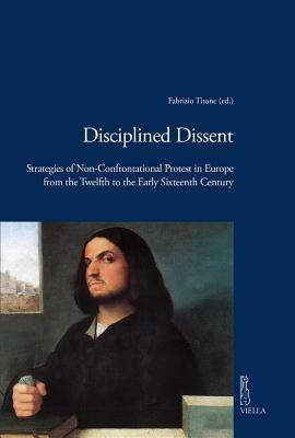 Disciplined Dissent: Strategies of Non-Confrontational Protest in Europe from the Twelfth to the Early Sixteenth Century by Jeff Fynn-Paul, Peter Coss, Maria Asenjo-Gonzalez