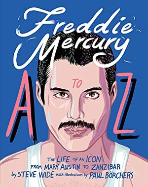 Freddie Mercury A to Z: The Life of an Icon - from Mary Austin to Zanzibar by Steve Wide, Paul Borchers