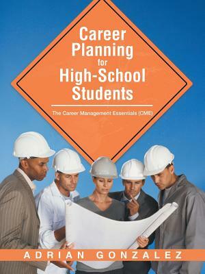 Career Planning for High-School Students: The Career Management Essentials (Cme) by Adrian Gonzalez