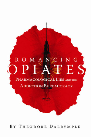 Romancing Opiates: Pharmacological Lies and the Addiction Bureaucracy by Theodore Dalrymple