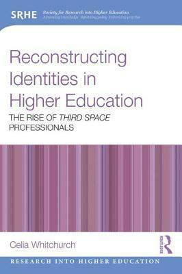 Reconstructing Identities in Higher Education: The Rise of 'Third Space' Professionals by Celia Whitchurch