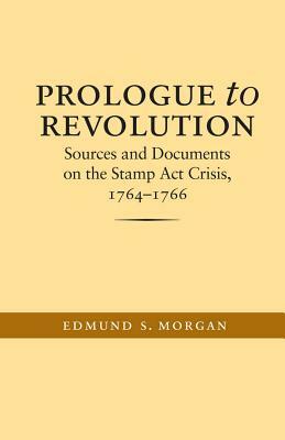 Prologue to Revolution: Sources and Documents on the Stamp ACT Crisis, 1764-1766 by Edmund S. Morgan
