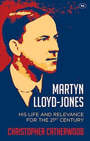 Martyn Lloyd-Jones: His Life and Relevance for the 21st Century by Christopher Catherwood