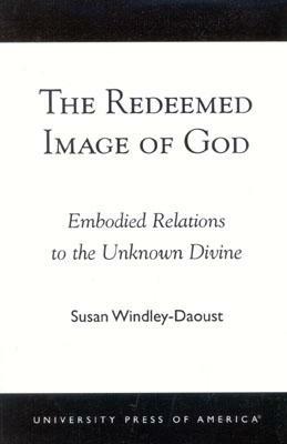 The Redeemed Image of God: Embodied Relations to the Unknown Divine by Susan Windley-Daoust