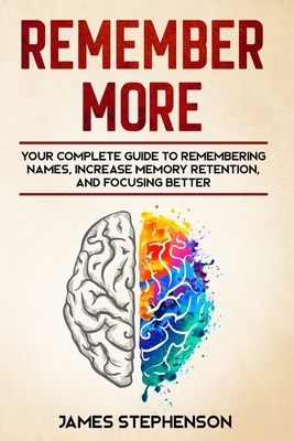 Remember More: Your Complete Guide to Remembering Names, Increase Memory Retention, and Focusing Better by James Stephenson