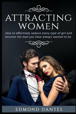 Attracting Women: How to Effectively Seduce Every Type of Girl and Become the Man You Have Always Wanted to Be by Edmond Dantes