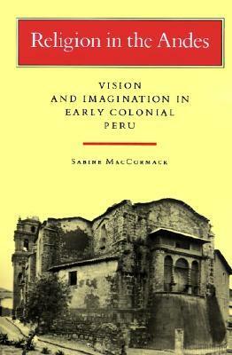 Religion in the Andes: Vision and Imagination in Early Colonial Peru by Sabine MacCormack
