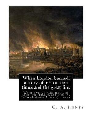 When London burned; a story of restoration times and the great fire.: With twelve page illus. by J.(Joseph) Finnemore (Born: 1860, Birmingham, United by J. Finnemore, G.A. Henty