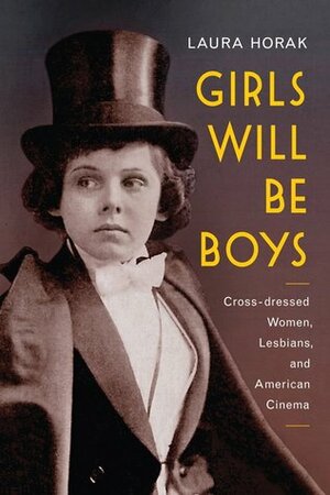 Girls Will Be Boys: Cross-Dressed Women, Lesbians, and American Cinema, 1908-1934 by Laura Horak