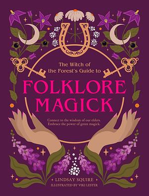 The Witch of the Forest's Guide to Folklore Magick: Connect to the Wisdom of Our Elders. Embrace the Power of Green Magick. by Lindsay Squire